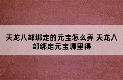 天龙八部绑定的元宝怎么弄 天龙八部绑定元宝哪里得